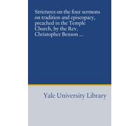 Strictures on the four sermons on tradition and episcopacy, preached in the Temple Church, by the Rev. Christopher Benson ...