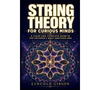 String Theory for Curious Minds: A Clear and Complete Guide to the Universe's Most Ambitious Idea