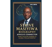 STRIVE MASIYIWA BIOGRAPHY AFRICA'S CONNECTOR - FROM TELECOM PIONEER TO GLOBAL PHILANTHROPIST