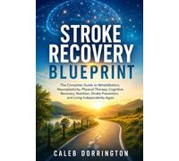 Stroke Recovery Blueprint: The Complete Guide to Rehabilitation, Neuroplasticity, Physical Therapy, Cognitive Recovery, Nutrition, Stroke Prevention, and Living Independently Again