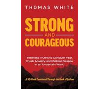 Strong and Courageous: Timeless Truths to Conquer Fear, Crush Anxiety, and Defeat Despair in an Uncertain World