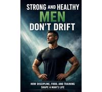 Strong and Healthy Men Don’t Drift: How Discipline, Food, and Training Shape a Man’s Life