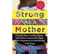 Strong As a Mother: How to Stay Healthy, Happy, and (Most Importantly) Sane from Pregnancy to Parenthood: The Only Guide to Taking Care of YOU!