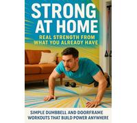 Strong at Home: Real Strength from What You Already Have: Simple Dumbbell and Doorframe Workouts That Build Power Anywhere