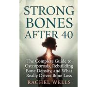 Strong Bones After 40: The Complete Guide to Osteoporosis, What's Really Driving Bone Loss, and How to Rebuild Density