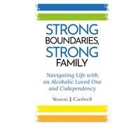 Strong Boundaries Strong Family: Navigating Life With An Alcoholic Loved One And Codependency