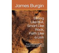 Strong Like Bull, Smart Like Rock, Faith Like a Lion: From Addiction and Pain to Strength, Faith, and Purpose