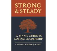 Strong & Steady A Man's Guide to Loving Leadership A 52 - Week Guided Journal