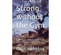 Strong without the Gym: Build Strength, Confidence, and Real-World Fitness at Home in Just Minutes a Day