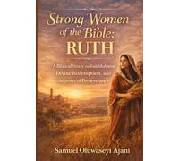 STRONG WOMEN OF THE BIBLE: RUTH: A Biblical Study on Faithfulness, Divine Redemption, and the Power of Perseverance.