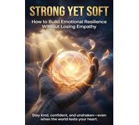 Strong Yet Soft: How to Build Emotional Resilience Without Losing Empathy: Stay kind, confident, and unshaken-even when the world tests your heart.