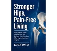 Stronger Hips, Pain-Free Living: How to Heal Faster, Move Better, and Reclaim Your Freedom After Hip replacement surgery