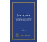 Structural botany: or, Organography on the basis of morphology. To which is added the principles of taxonomy and phytography, and a glossary of botanical terms