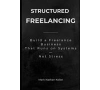Structured Freelancing: Build a Freelance Business That Runs on Systems - Not Stress
