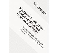 Structured Thinking Data Analysis and Business Communication Basics: Mastering Analytical Thinking and Effective Communication for Business Success
