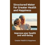 Structured Water for Greater Health and Happiness: Make it inexpensively to improve your health and well-being
