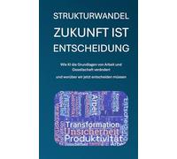 Strukturwandel - Zukunft ist Entscheidung: Wie KI die Grundlagen von Arbeit und Gesellschaft verändert - und warum wir jetzt entscheiden müssen