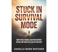 Stuck in Survival Mode: How to Heal Trauma, Calm Your Nervous System, and Finally Feel Safe in Your Body