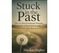 Stuck in the Past: How to Heal Emotional Wounds, Let Go of Resentment, and Rebuild Trust After Betrayal or Loss