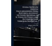 Studia Critica In Dionysii Halicarnassensis Opera Rhetorica Accedunt Lectiones Quondam Ab Is. Vossio Ex Codice Libri De Compositione Verborum Descriptae...