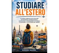 Studiare all'Estero: La guida completa per scegliere un'università internazionale, partecipare ai programmi di scambio e costruire il tuo futuro nel mondo (Le Guide del Futuro)