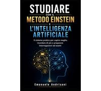 STUDIARE CON IL METODO EINSTEIN E L’INTELLIGENZA ARTIFICIALE: Il sistema pratico per capire meglio, ricordare di più e preparare interrogazioni ed esami