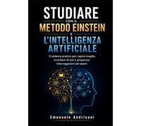 STUDIARE CON IL METODO EINSTEIN E L’INTELLIGENZA ARTIFICIALE: Il sistema pratico per capire meglio, ricordare di più e preparare interrogazioni ed esami