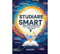 STUDIARE SMART: Strategie, strumenti e consigli pratici per metodi di studio efficaci nelle scuole medie e superiori