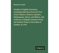 Studies in English Literature, Including Selections from the Five Great Classics, Chaucer, Spenser, Shakespeare, Bacon, and Milton, and a History of ... Times to the Death of Dryden, in 1700