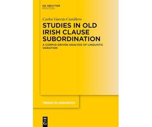 Studies in Old Irish Clause Subordination: A Corpus-Driven Analysis of Linguistic Variation: 391 (Trends in Linguistics. Studies and Monographs [TiLSM], 391)