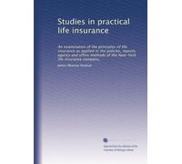 Studies in practical life insurance: An examination of the principles of life insurance as applied in the policies, reports, agency and office methods of the New-York life insurance company,