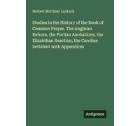 Studies in the History of the Book of Common Prayer. The Anglican Reform, the Puritan Anobations, the Elizabthan Reaction, the Caroline Settelent with Appendices