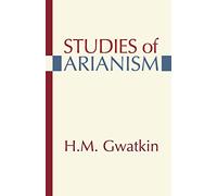Studies of Arianism: Chiefly Referring to the Character and Chronology of the Reaction which Followed the Council of Nicea
