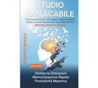 STUDIO IMPLACABILE: Metodo Roberto Brianza per memorizzare 100 pagine al giorno senza stress e senza dimenticare nulla dopo 24 ore (Università Senza Ansia)