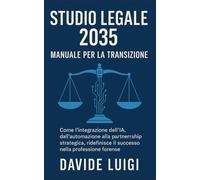 Studio Legale 2035: Manuale per la Transizione: Come l'integrazione dell'IA, dall'automazione alla partnership strategica, ridefinisce il successo nella professione forense (ESSERE MANAGER)