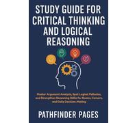 Study Guide for Critical Thinking and Logical Reasoning: Master Argument Analysis, Spot Logical Fallacies, and Strengthen Reasoning Skills for Exams, Careers, and Daily Decision-Making