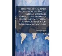 Study of Kofi Annan's Leadership as the United Nations Secretary General and his Impact on the Implementation and Success of a Sub-Saharan Africa Agenda