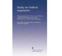 Study on Federal regulation: Prepared pursuant to S. Res. 71,to authorize a study of the purpose and current effectiveness of certain Federal agencies: Volume 4