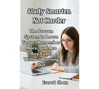Study Smarter, Not Harder: The Proven System to Learn Faster, Remember More, and Ace Any Exam Without Burning Out