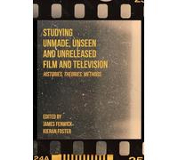 Studying Unmade, Unseen, and Unreleased Film and Television: Histories, Theories, Methods (Unmade Film and Television)