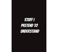 Stuff I Pretend to Understand: Funny Notebook for Students, Sarcastic Gifts for Coworkers, etc