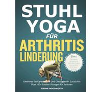 STUHL-YOGA FÜR ARTHRITIS LINDERUNG: Gewinnen Sie Gelenkstärke Und Gleichgewicht Zurück Mit Über 150 Sanften Übungen Für Senioren