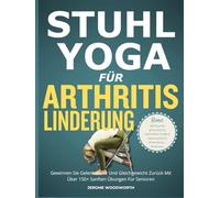 STUHL-YOGA FÜR ARTHRITIS LINDERUNG: Gewinnen Sie Gelenkstärke Und Gleichgewicht Zurück Mit Über 150 Sanften Übungen Für Senioren