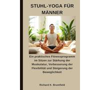 STUHL-YOGA FÜR MÄNNER: Ein praktisches Fitnessprogramm im Sitzen zur Stärkung der Muskulatur, Verbesserung der Flexibilität und Steigerung der Beweglichkeit