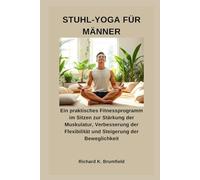 STUHL-YOGA FÜR MÄNNER: Ein praktisches Fitnessprogramm im Sitzen zur Stärkung der Muskulatur, Verbesserung der Flexibilität und Steigerung der Beweglichkeit