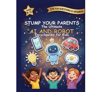 Stump Your Parents: The Ultimate AI and Robot Encyclopedia for kids: 270 Fun Questions & Answers About Artificial Intelligence and Robotics | STEM ... Parents: The Ultimate Encyclopedia for Kids)