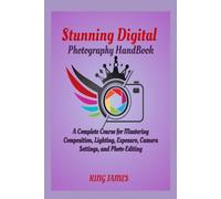 Stunning Digital Photography HandBook: A Complete Course for Mastering Composition, Lighting, Exposure, Camera Settings, and Photo Editing