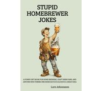 STUPID HOMEBREWER JOKES: A Funny Gift Book for Home Brewers, Craft Beer Fans, and Anyone Who Thinks One More Batch Is Always a Great Idea