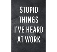 Stupid Things I've Heard At Work: Funny Notebook for Work, Gag Gift, Office Humor, Coworkers, Boss, Meeting Notes