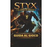 STYX BLADES OF GREED GUIDA AL GIOCO: Padroneggia furtività, combattimento ed esplorazione con dettagliate guide delle missioni, collezionabili nascosti e obiettivi